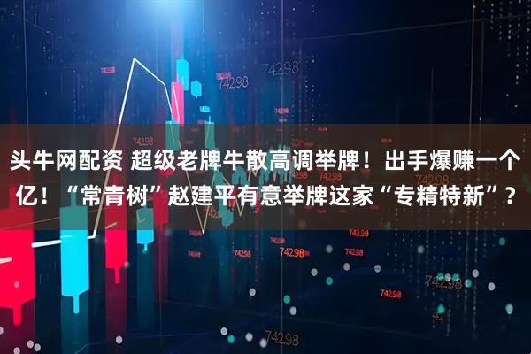 头牛网配资 超级老牌牛散高调举牌！出手爆赚一个亿！“常青树”赵建平有意举牌这家“专精特新”？