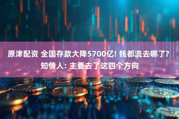 原津配资 全国存款大降5700亿! 钱都流去哪了? 知情人: 主要去了这四个方向