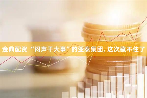 金鼎配资 “闷声干大事”的亚泰集团, 这次藏不住了