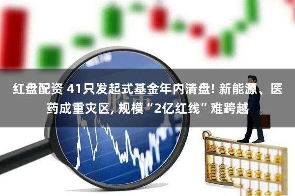 红盘配资 41只发起式基金年内清盘! 新能源、医药成重灾区, 规模“2亿红线”难跨越
