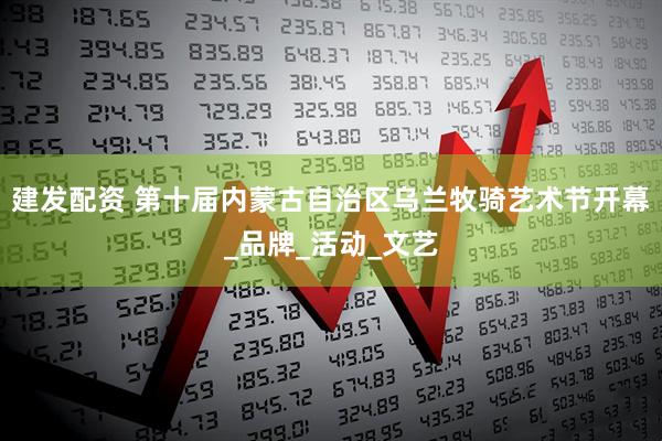 建发配资 第十届内蒙古自治区乌兰牧骑艺术节开幕_品牌_活动_文艺