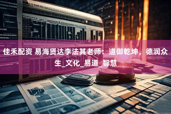 佳禾配资 易海贤达李法其老师：道御乾坤，德润众生_文化_易道_智慧