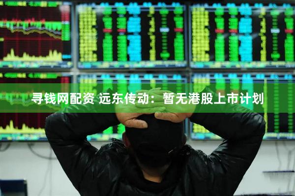 寻钱网配资 远东传动：暂无港股上市计划