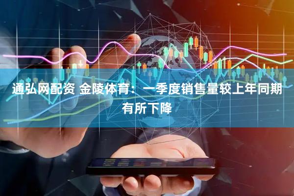 通弘网配资 金陵体育：一季度销售量较上年同期有所下降