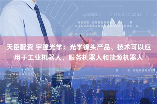 天臣配资 宇瞳光学：光学镜头产品、技术可以应用于工业机器人、服务机器人和能源机器人