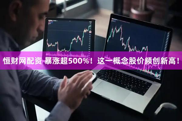 恒财网配资 暴涨超500%！这一概念股价频创新高！