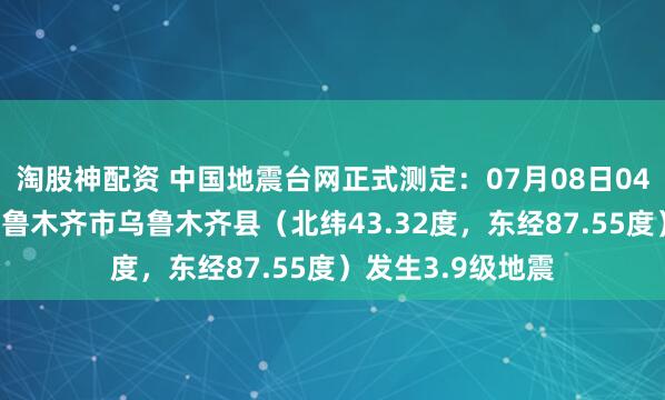 淘股神配资 中国地震台网正式测定：07月08日04时47分在新疆乌鲁木齐市乌鲁木齐县（北纬43.32度，东经87.55度）发生3.9级地震