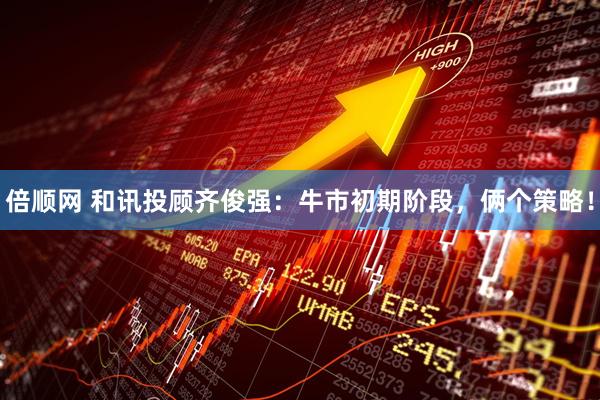 倍顺网 和讯投顾齐俊强：牛市初期阶段，俩个策略！