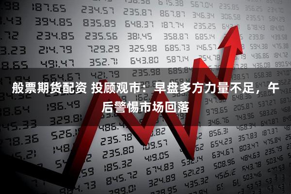 般票期货配资 投顾观市：早盘多方力量不足，午后警惕市场回落
