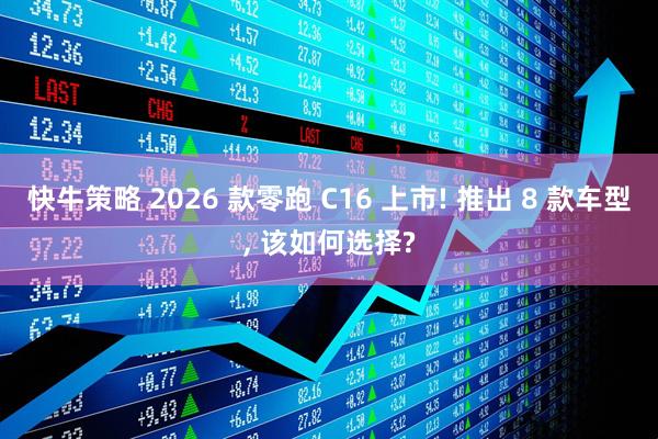 快牛策略 2026 款零跑 C16 上市! 推出 8 款车型, 该如何选择?