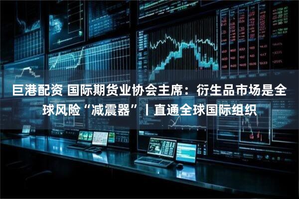 巨港配资 国际期货业协会主席：衍生品市场是全球风险“减震器”丨直通全球国际组织
