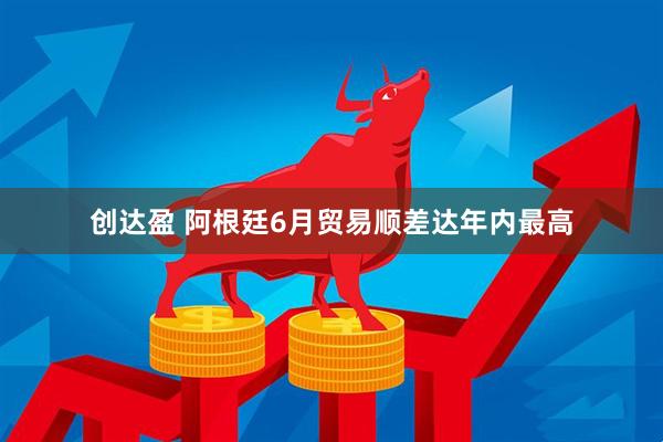 创达盈 阿根廷6月贸易顺差达年内最高