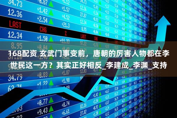 168配资 玄武门事变前，唐朝的厉害人物都在李世民这一方？其实正好相反_李建成_李渊_支持