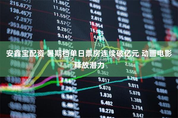 安鑫宝配资 暑期档单日票房连续破亿元 动画电影释放潜力