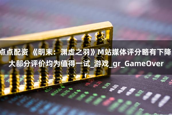 点点配资 《明末：渊虚之羽》M站媒体评分略有下降 大部分评价均为值得一试_游戏_gr_GameOver