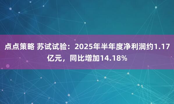 点点策略 苏试试验：2025年半年度净利润约1.17亿元，同比增加14.18%