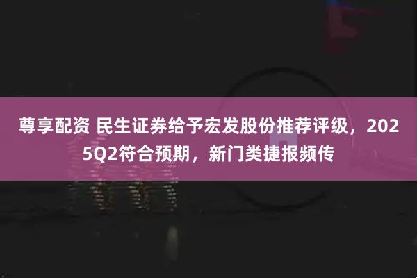 尊享配资 民生证券给予宏发股份推荐评级，2025Q2符合预期，新门类捷报频传