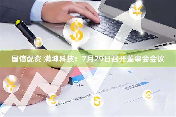 国信配资 满坤科技：7月29日召开董事会会议