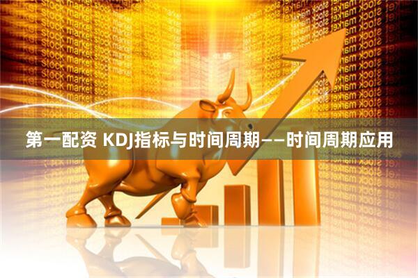 第一配资 KDJ指标与时间周期——时间周期应用