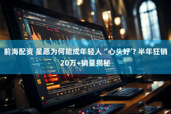 前海配资 星愿为何能成年轻人“心头好’? 半年狂销20万+销量揭秘