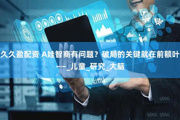 久久盈配资 A娃智商有问题？破局的关键就在前额叶——_儿童_研究_大脑