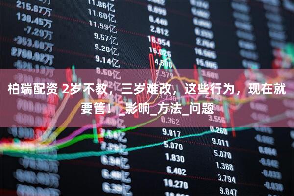 柏瑞配资 2岁不教，三岁难改，这些行为，现在就要管！_影响_方法_问题