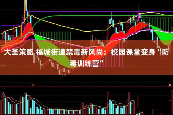 大圣策略 福城街道禁毒新风尚：校园课堂变身“防毒训练营”