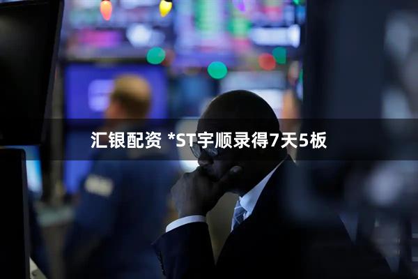 汇银配资 *ST宇顺录得7天5板
