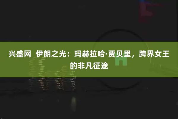 兴盛网  伊朗之光：玛赫拉哈·贾贝里，跨界女王的非凡征途