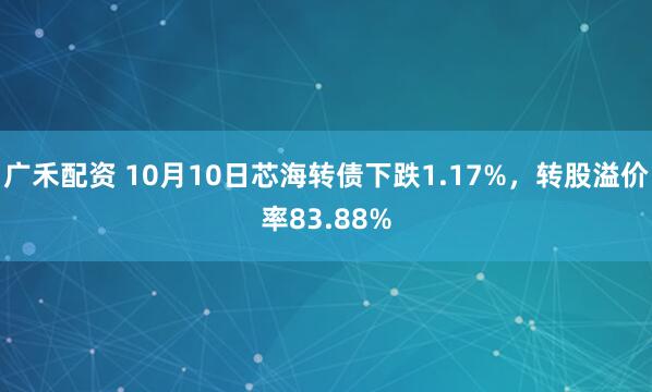 广禾配资 10月10日芯海转债下跌1.17%，转股溢价率83.88%