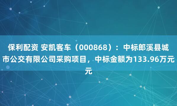 保利配资 安凯客车(000868):中标郎溪县城市公交有限公司采购项目,中标金额为133.96万元