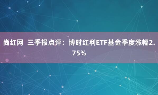 尚红网 三季报点评:博时红利ETF基金季度涨幅2.75%