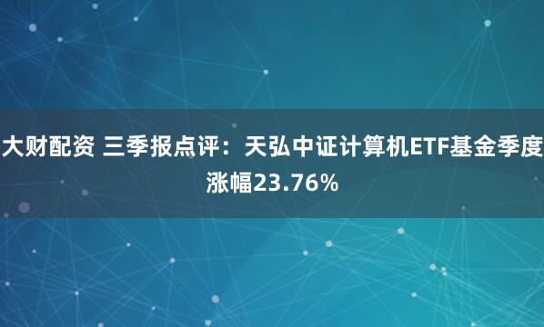 大财配资 三季报点评:天弘中证计算机ETF基金季度涨幅23.76%