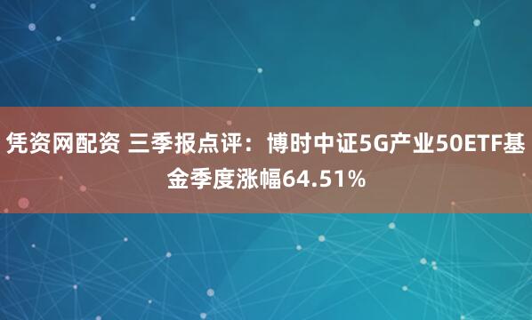 凭资网配资 三季报点评：博时中证5G产业50ETF基金季度涨幅64.51%
