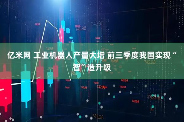 亿米网 工业机器人产量大增 前三季度我国实现“智”造升级