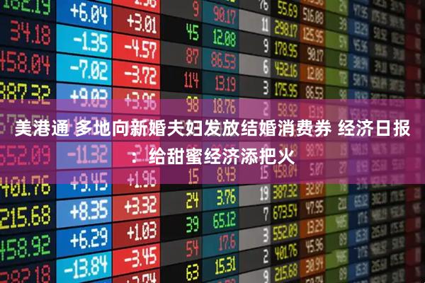 美港通 多地向新婚夫妇发放结婚消费券 经济日报:给甜蜜经济添把火