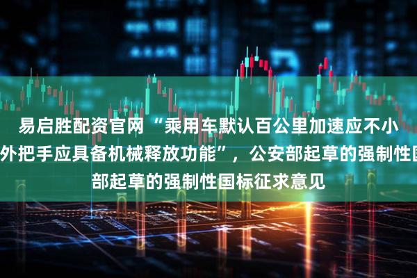 易启胜配资官网 “乘用车默认百公里加速应不小于5秒，车门外把手应具备机械释放功能”，公安部起草的强制性国标征求意见