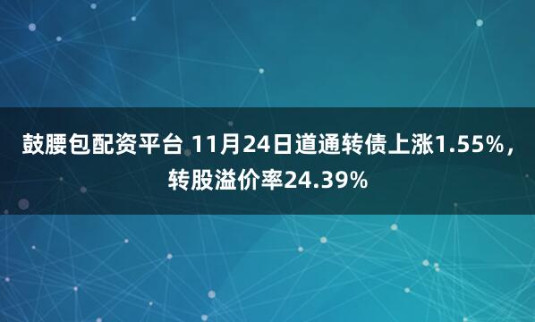 鼓腰包配资平台 11月24日道通转债上涨1.55%，转股溢价率24.39%