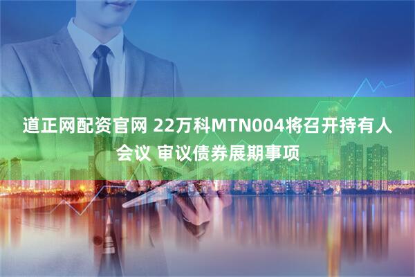 道正网配资官网 22万科MTN004将召开持有人会议 审议债券展期事项