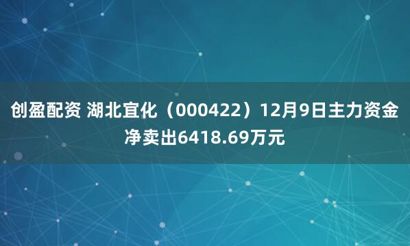 创盈配资 湖北宜化(000422)12月9日主力资金净卖出6418.69万元