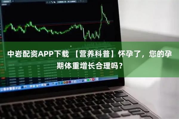中岩配资APP下载 【营养科普】怀孕了,您的孕期体重增长合理吗?