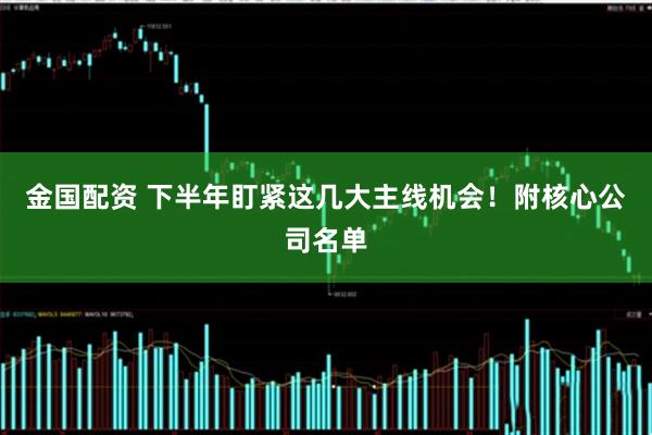 金国配资 下半年盯紧这几大主线机会！附核心公司名单