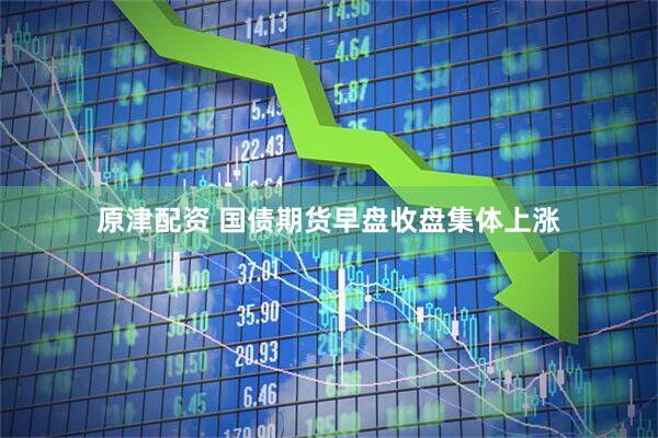 原津配资 国债期货早盘收盘集体上涨