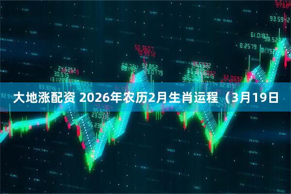 大地涨配资 2026年农历2月生肖运程（3月19日