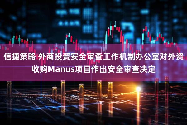 信捷策略 外商投资安全审查工作机制办公室对外资收购Manus项目作出安全审查决定